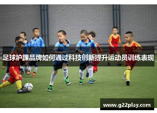 足球护踝品牌如何通过科技创新提升运动员训练表现